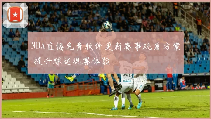 NBA直播免费软件更新赛事观看方案 提升球迷观赛体验