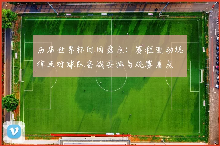 历届世界杯时间盘点：赛程变动规律及对球队备战安排与观赛看点