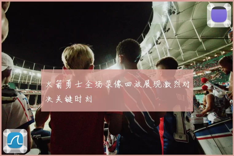 火箭勇士全场录像回放展现激烈对决关键时刻