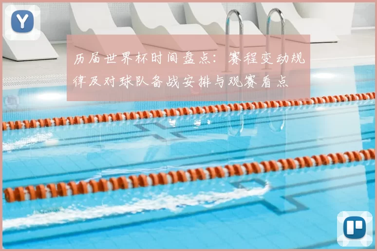 历届世界杯时间盘点：赛程变动规律及对球队备战安排与观赛看点