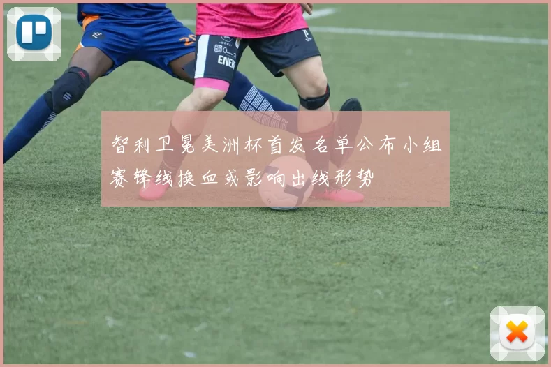 智利卫冕美洲杯首发名单公布小组赛锋线换血或影响出线形势