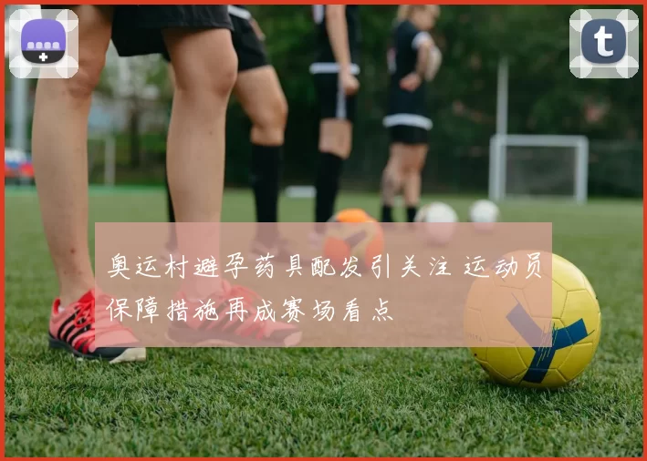 奥运村避孕药具配发引关注 运动员保障措施再成赛场看点