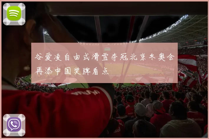 谷爱凌自由式滑雪夺冠北京冬奥会再添中国奖牌看点