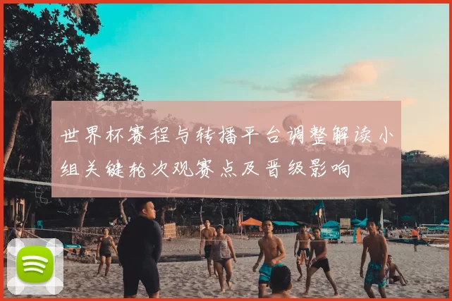 世界杯赛程与转播平台调整解读小组关键轮次观赛点及晋级影响