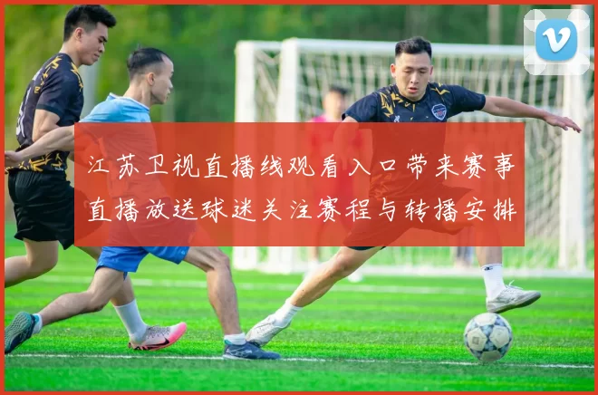 江苏卫视直播线观看入口带来赛事直播放送球迷关注赛程与转播安排