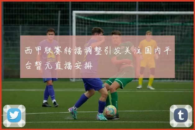 西甲联赛转播调整引发关注国内平台暂无直播安排