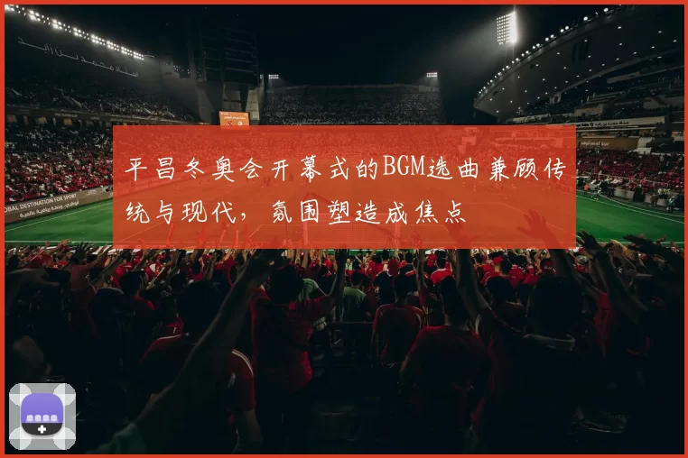 平昌冬奥会开幕式的BGM选曲兼顾传统与现代，氛围塑造成焦点