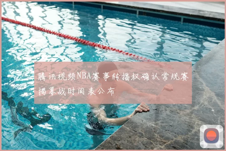 腾讯视频NBA赛事转播权确认常规赛揭幕战时间表公布