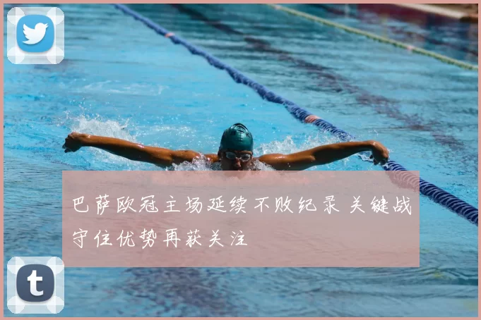 巴萨欧冠主场延续不败纪录 关键战守住优势再获关注