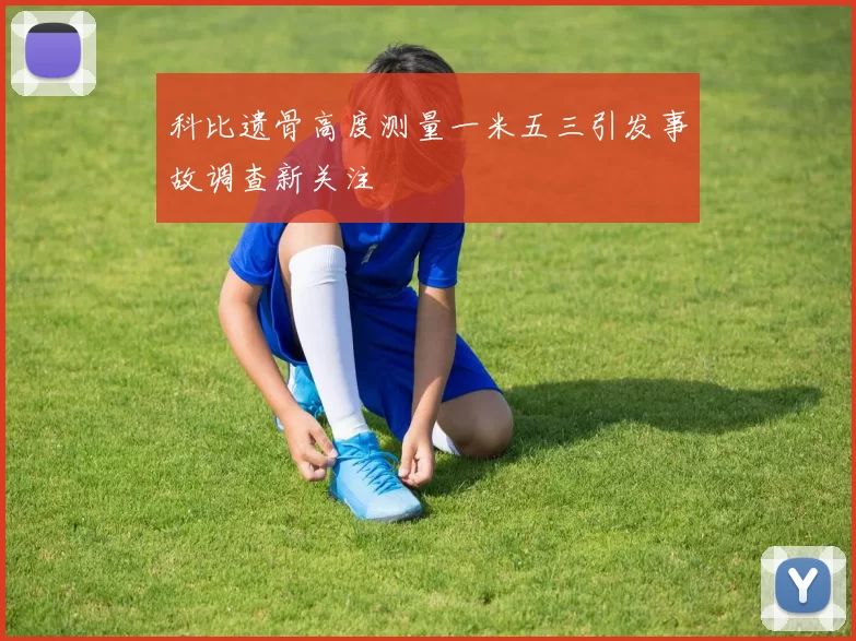 科比遗骨高度测量一米五三引发事故调查新关注