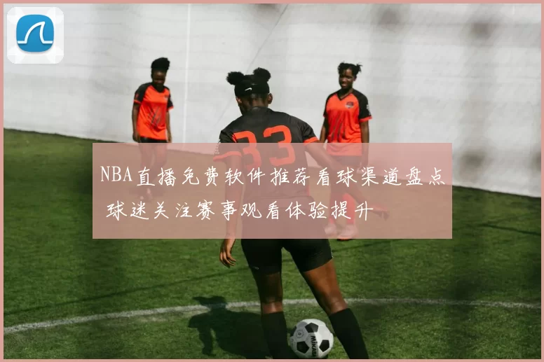 NBA直播免费软件推荐看球渠道盘点 球迷关注赛事观看体验提升