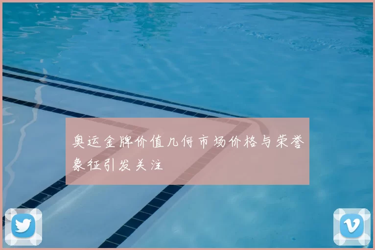 奥运金牌价值几何市场价格与荣誉象征引发关注